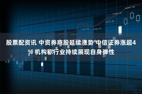 股票配资讯 中资券商股延续涨势 中信证券涨超4% 机构称行业持续展现自身弹性