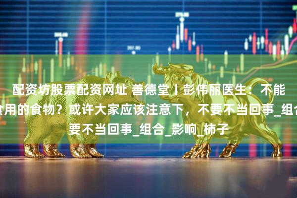 配资坊股票配资网址 善德堂丨彭伟丽医生：不能和土豆一起食用的食物？或许大家应该注意下，不要不当回事_组合_影响_柿子