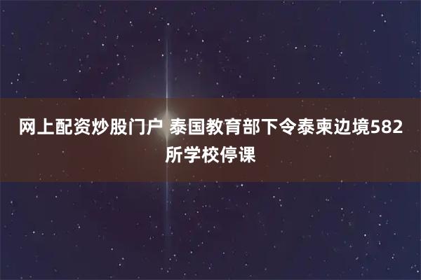网上配资炒股门户 泰国教育部下令泰柬边境582所学校停课