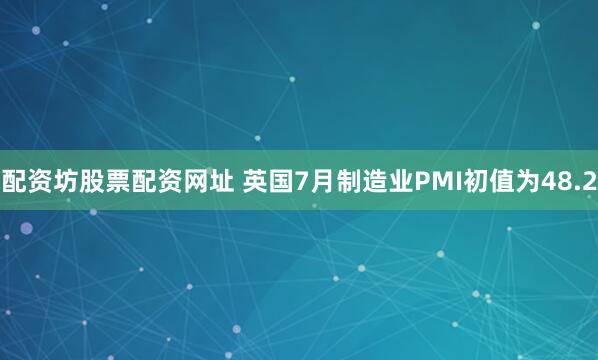 配资坊股票配资网址 英国7月制造业PMI初值为48.2