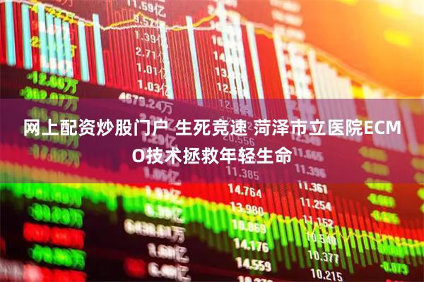网上配资炒股门户 生死竞速 菏泽市立医院ECMO技术拯救年轻生命
