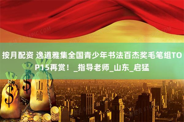 按月配资 逸道雅集全国青少年书法百杰奖毛笔组TOP15再赏！_指导老师_山东_启猛
