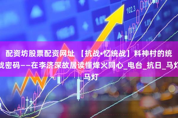 配资坊股票配资网址 【抗战•忆统战】料神村的统战密码——在李济深故居读懂烽火同心_电台_抗日_马灯