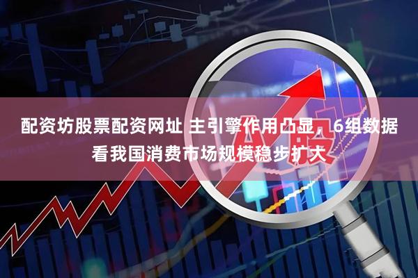 配资坊股票配资网址 主引擎作用凸显，6组数据看我国消费市场规模稳步扩大