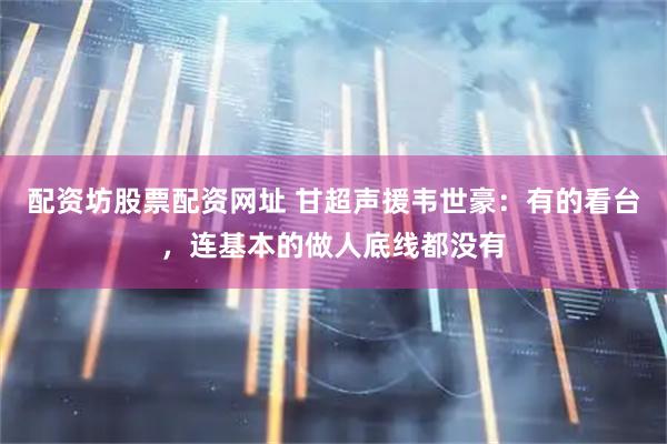 配资坊股票配资网址 甘超声援韦世豪：有的看台，连基本的做人底线都没有