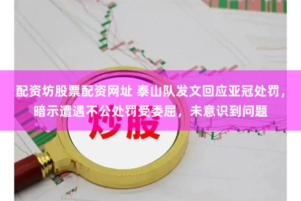 配资坊股票配资网址 泰山队发文回应亚冠处罚，暗示遭遇不公处罚受委屈，未意识到问题