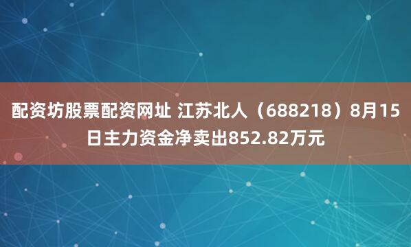 配资坊股票配资网址 江苏北人（688218）8月15日主力资金净卖出852.82万元
