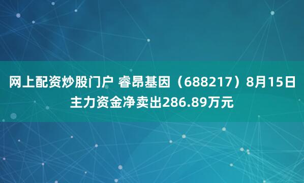 网上配资炒股门户 睿昂基因（688217）8月15日主力资金净卖出286.89万元