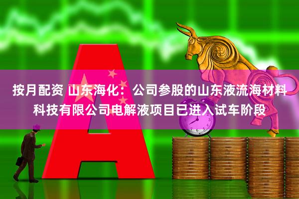 按月配资 山东海化：公司参股的山东液流海材料科技有限公司电解液项目已进入试车阶段