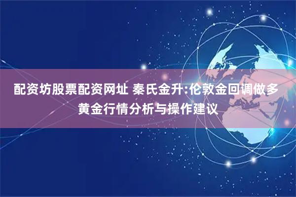 配资坊股票配资网址 秦氏金升:伦敦金回调做多 黄金行情分析与操作建议