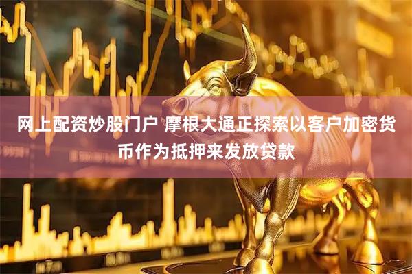 网上配资炒股门户 摩根大通正探索以客户加密货币作为抵押来发放贷款