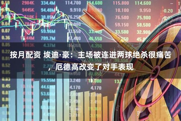 按月配资 埃迪·豪：主场被连进两球绝杀很痛苦，厄德高改变了对手表现
