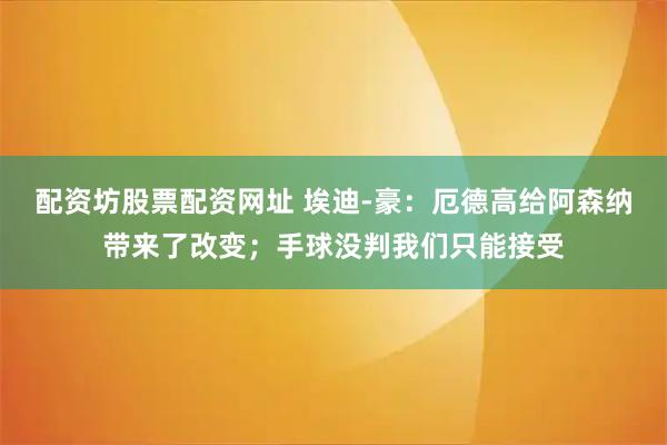 配资坊股票配资网址 埃迪-豪：厄德高给阿森纳带来了改变；手球没判我们只能接受
