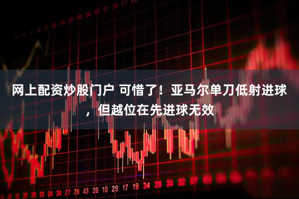 网上配资炒股门户 可惜了！亚马尔单刀低射进球，但越位在先进球无效