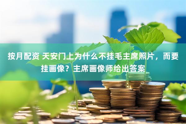 按月配资 天安门上为什么不挂毛主席照片，而要挂画像？主席画像师给出答案