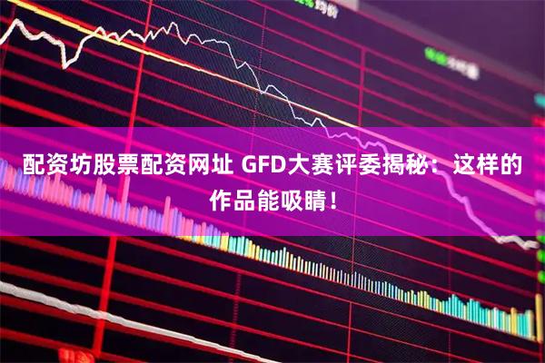 配资坊股票配资网址 GFD大赛评委揭秘：这样的作品能吸睛！