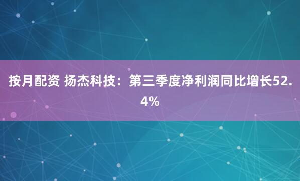 按月配资 扬杰科技：第三季度净利润同比增长52.4%