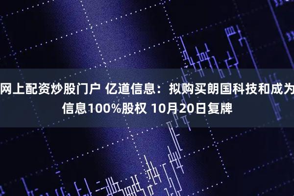 网上配资炒股门户 亿道信息：拟购买朗国科技和成为信息100%股权 10月20日复牌