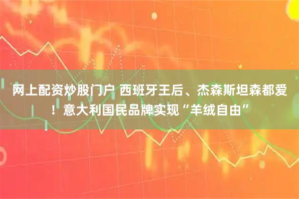 网上配资炒股门户 西班牙王后、杰森斯坦森都爱！意大利国民品牌实现“羊绒自由”