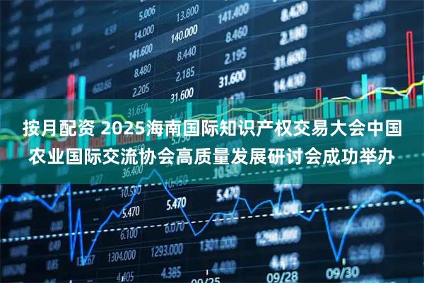 按月配资 2025海南国际知识产权交易大会中国农业国际交流协会高质量发展研讨会成功举办