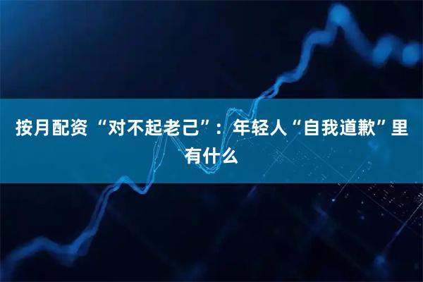 按月配资 “对不起老己”：年轻人“自我道歉”里有什么
