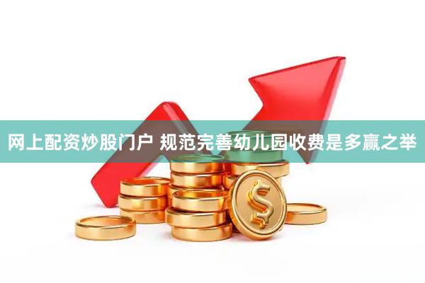 网上配资炒股门户 规范完善幼儿园收费是多赢之举
