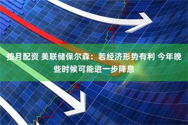 按月配资 美联储保尔森：若经济形势有利 今年晚些时候可能进一步降息