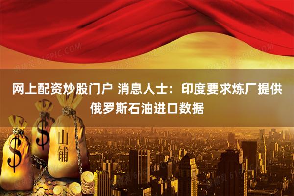 网上配资炒股门户 消息人士：印度要求炼厂提供俄罗斯石油进口数据