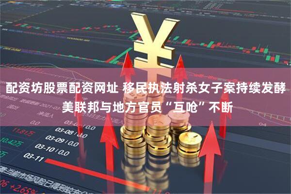 配资坊股票配资网址 移民执法射杀女子案持续发酵 美联邦与地方官员“互呛”不断