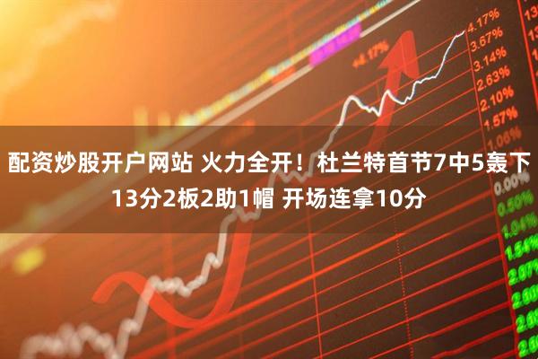 配资炒股开户网站 火力全开！杜兰特首节7中5轰下13分2板2助1帽 开场连拿10分