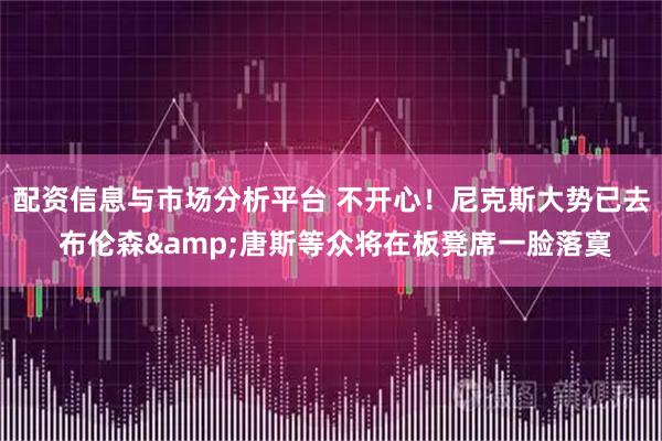 配资信息与市场分析平台 不开心！尼克斯大势已去 布伦森&唐斯等众将在板凳席一脸落寞
