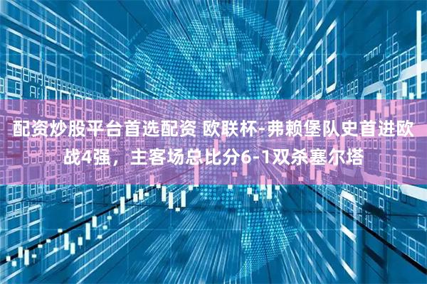 配资炒股平台首选配资 欧联杯-弗赖堡队史首进欧战4强，主客场总比分6-1双杀塞尔塔