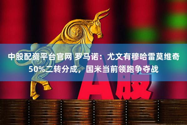 中股配资平台官网 罗马诺：尤文有穆哈雷莫维奇50%二转分成，国米当前领跑争夺战
