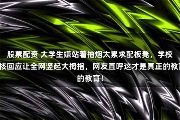 股票配资 大学生嫌站着抽烟太累求配板凳，学校硬核回应让全网竖起大拇指，网友直呼这才是真正的教育！