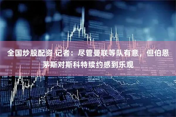 全国炒股配资 记者：尽管曼联等队有意，但伯恩茅斯对斯科特续约感到乐观