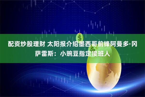 配资炒股理财 太阳报介绍墨西哥前锋阿曼多·冈萨雷斯：小豌豆指定接班人