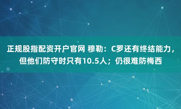 正规股指配资开户官网 穆勒：C罗还有终结能力，但他们防守时只有10.5人；仍很难防梅西
