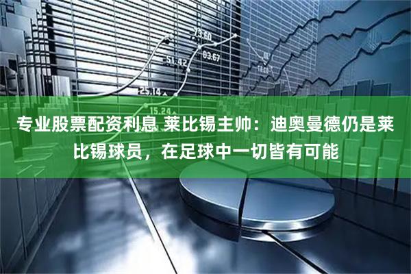 专业股票配资利息 莱比锡主帅：迪奥曼德仍是莱比锡球员，在足球中一切皆有可能