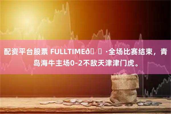 配资平台股票 FULLTIME📷全场比赛结束，青岛海牛主场0-2不敌天津津门虎。