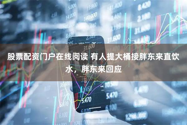 股票配资门户在线阅读 有人提大桶接胖东来直饮水，胖东来回应