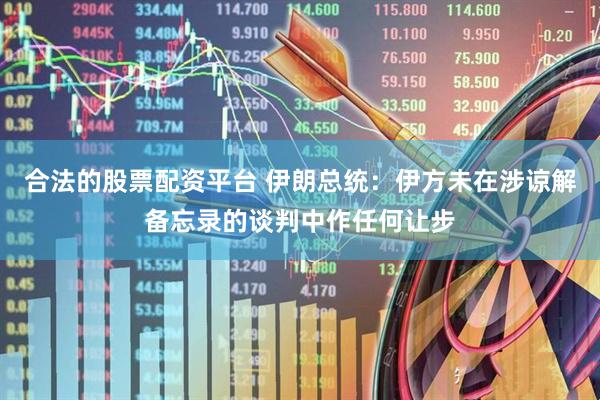 合法的股票配资平台 伊朗总统：伊方未在涉谅解备忘录的谈判中作任何让步
