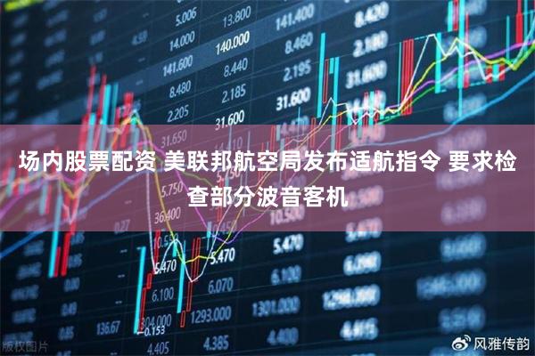 场内股票配资 美联邦航空局发布适航指令 要求检查部分波音客机