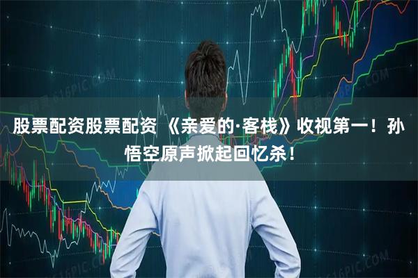 股票配资股票配资 《亲爱的·客栈》收视第一！孙悟空原声掀起回忆杀！