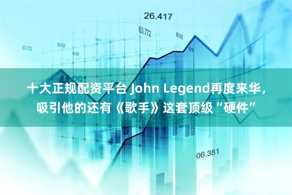 十大正规配资平台 John Legend再度来华，吸引他的还有《歌手》这套顶级“硬件”