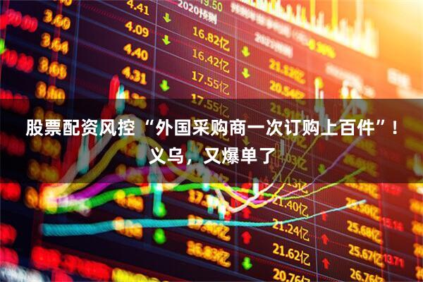 股票配资风控 “外国采购商一次订购上百件”！义乌，又爆单了