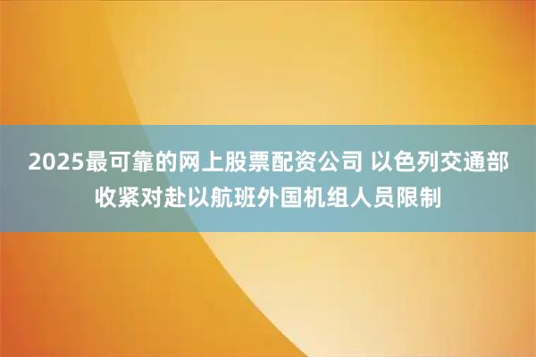 2025最可靠的网上股票配资公司 以色列交通部收紧对赴以航班外国机组人员限制